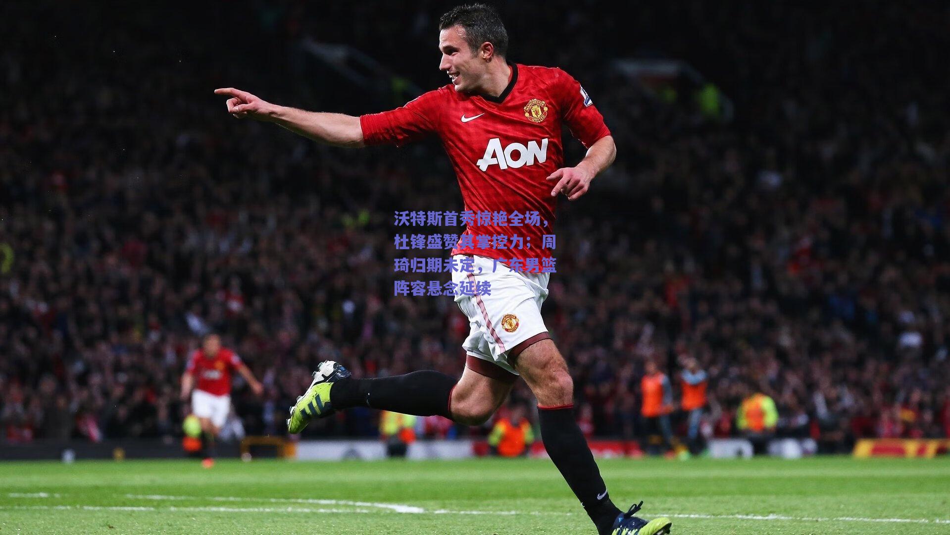 沃特斯首秀惊艳全场，杜锋盛赞其掌控力；周琦归期未定，广东男篮阵容悬念延续