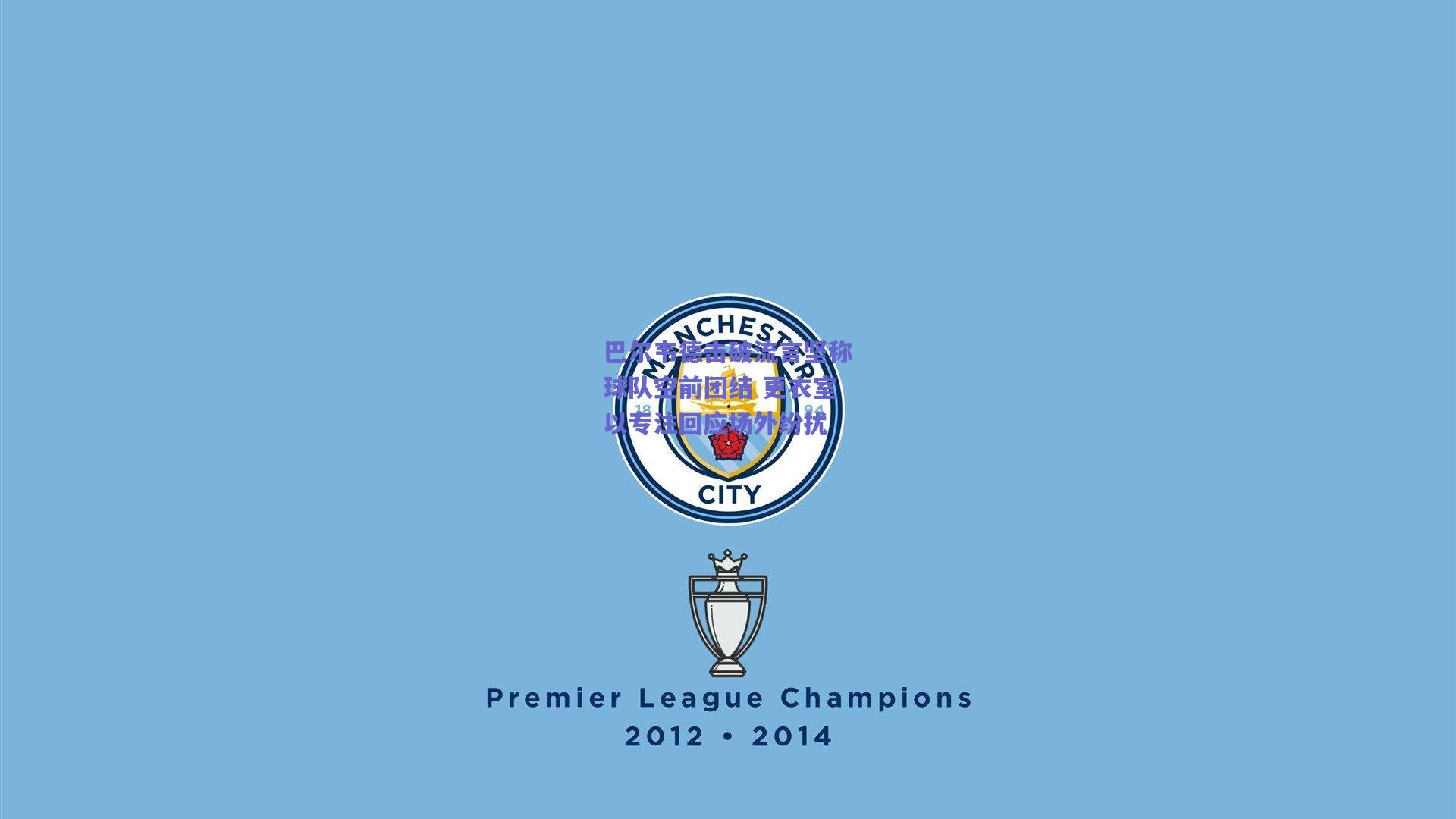 巴尔韦德击破流言坚称球队空前团结 更衣室以专注回应场外纷扰