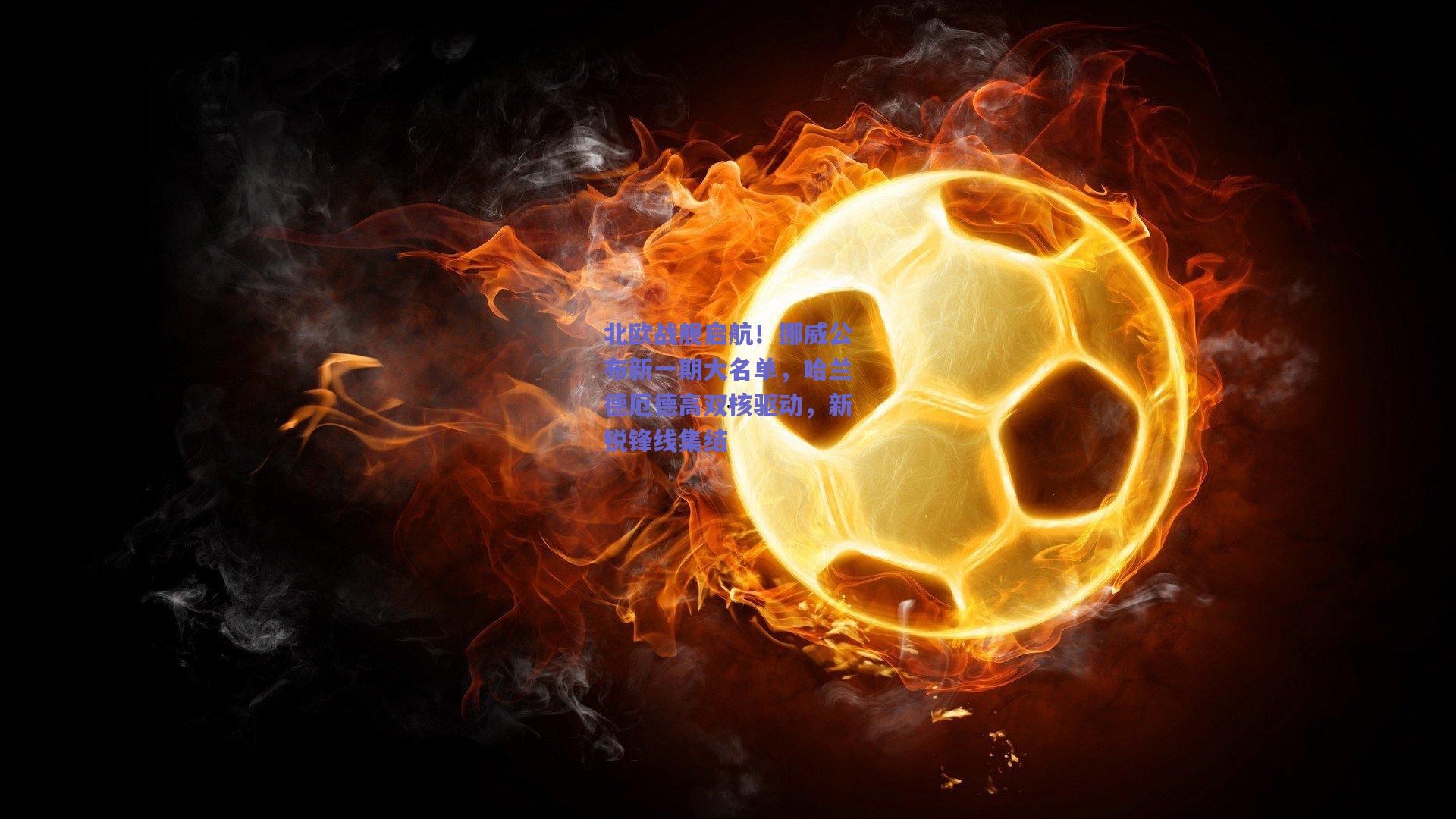 北欧战舰启航！挪威公布新一期大名单，哈兰德厄德高双核驱动，新锐锋线集结