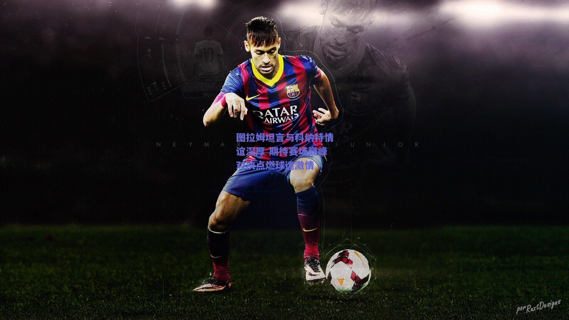 图拉姆坦言与科纳特情谊深厚 期待赛场巅峰对决点燃球迷激情