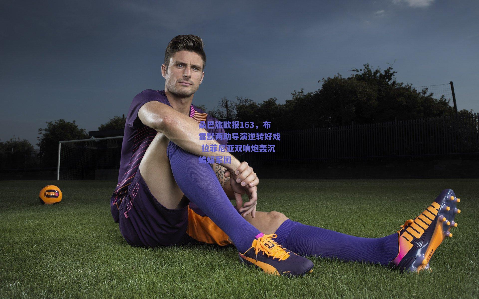 桑巴旅欧报163,布雷默两助导演逆转好戏 拉菲尼亚双响炮轰沉蝙蝠军团